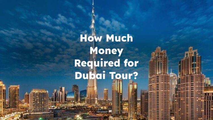 How Much Money Required for Dubai Tour? How Much Spending Money for Dubai
