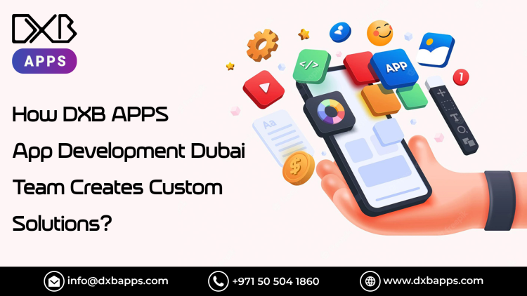 How DXB APPS App Development Dubai Team Creates Custom Solutions?