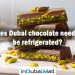 Does Dubai chocolate need to be refrigerated? should Dubai chocolates be refrigerated?